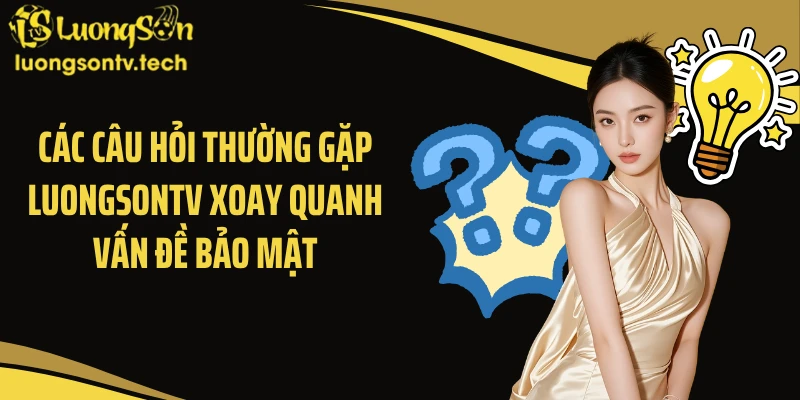 Các câu hỏi thường gặp Luongsontv xoay quanh vấn đề bảo mật