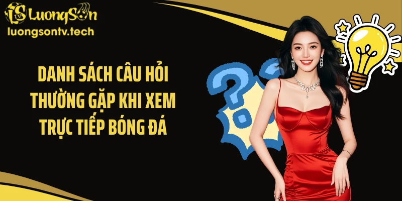 Danh sách câu hỏi thường gặp khi xem trực tiếp bóng đá
