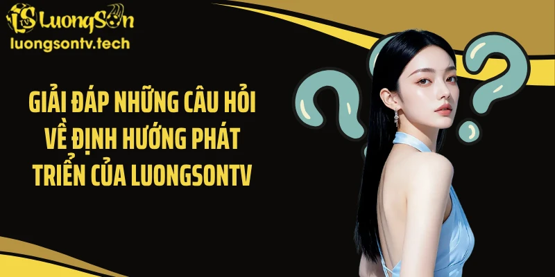 Giải đáp những câu hỏi về định hướng phát triển của Luongsontv