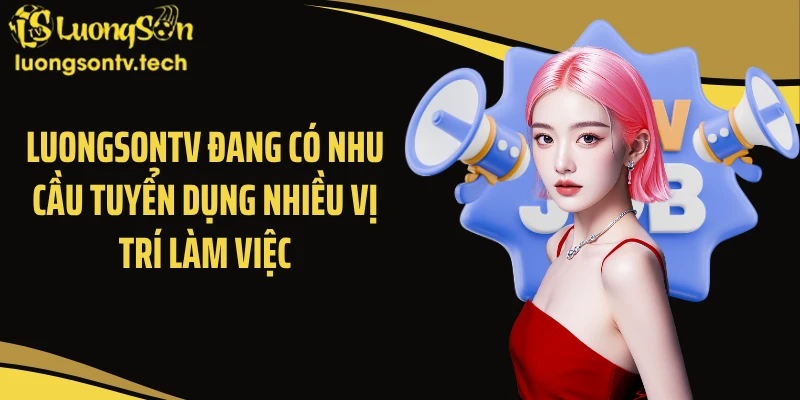 Luongsontv đang có nhu cầu tuyển dụng nhiều vị trí làm việc